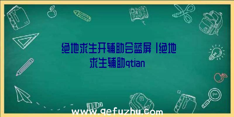 「绝地求生开辅助会蓝屏」|绝地求生辅助qtian